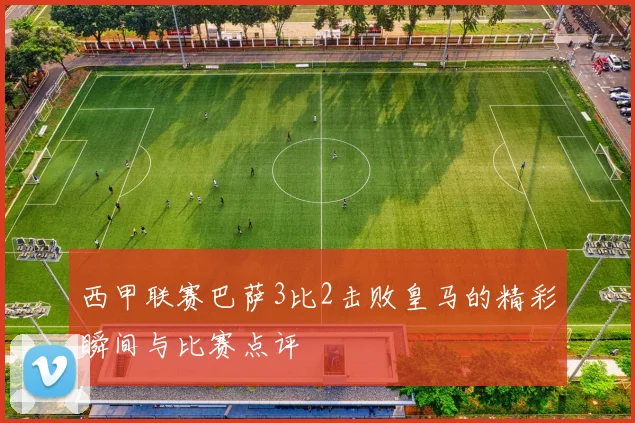 西甲联赛巴萨3比2击败皇马的精彩瞬间与比赛点评