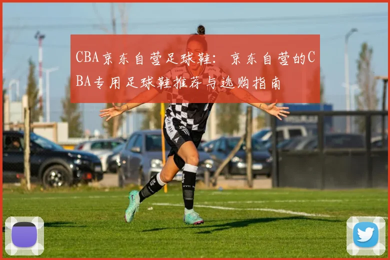 CBA京东自营足球鞋:京东自营的CBA专用足球鞋推荐与选购指南