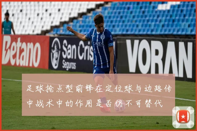 足球抢点型前锋在定位球与边路传中战术中的作用是否仍不可替代
