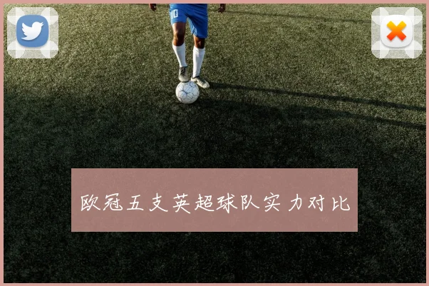 欧冠五支英超球队实力对比