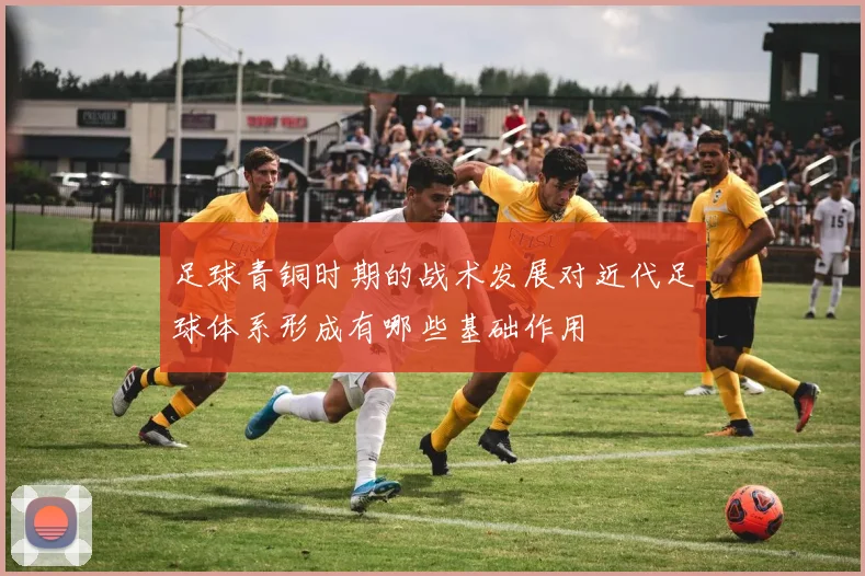 足球青铜时期的战术发展对近代足球体系形成有哪些基础作用