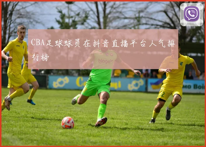 CBA足球球员在抖音直播平台人气排行榜