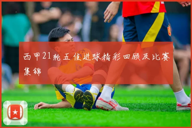 西甲21轮五佳进球精彩回顾及比赛集锦