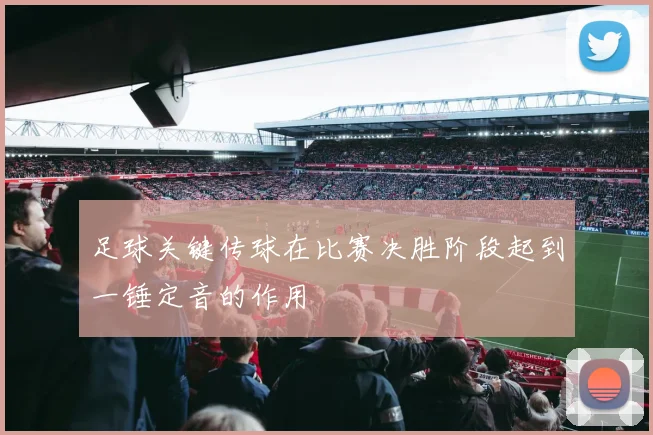足球关键传球在比赛决胜阶段起到一锤定音的作用